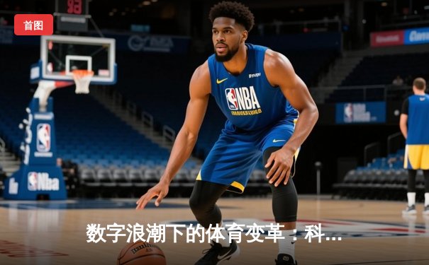 数字浪潮下的体育变革：科技如何重塑观赛体验与产业格局
