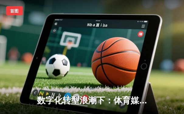 数字化转型浪潮下：体育媒体如何借力科技重塑赛事叙事与用户体验