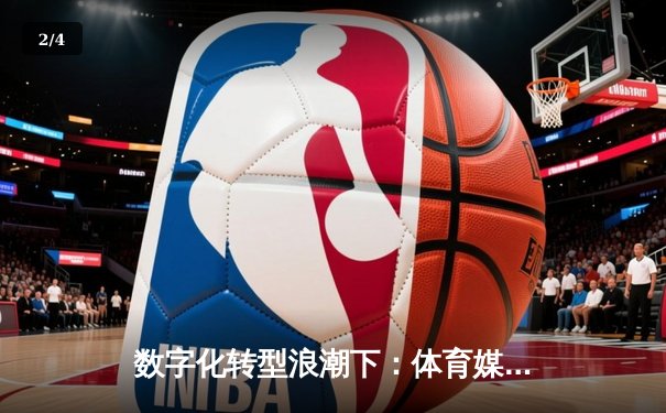 数字化转型浪潮下：体育媒体如何借力科技重塑赛事叙事与用户体验 - 2