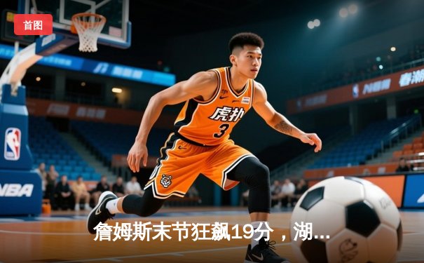 詹姆斯末节狂飙19分，湖人逆境翻盘力克掘金，系列赛悬念重生