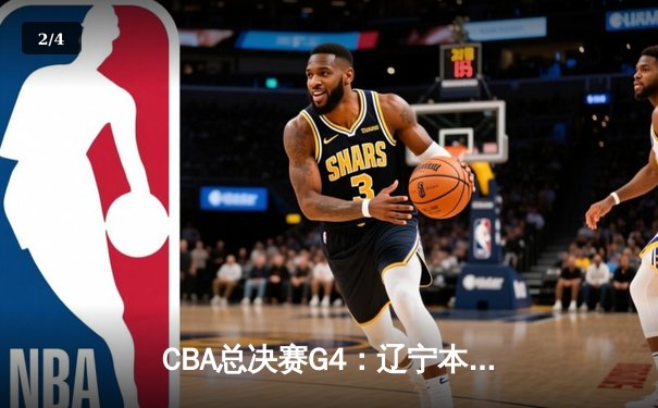 CBA总决赛G4：辽宁本钢力克浙江广厦，总比分3-1夺冠军点 - 2