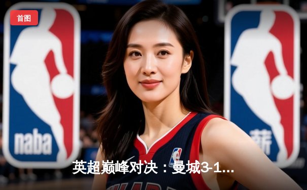 英超巅峰对决：曼城3-1逆转曼联，哈兰德双响锁定胜局