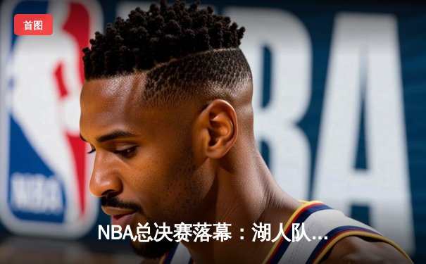 NBA总决赛落幕：湖人队惊险逆转，詹姆斯荣膺FMVP