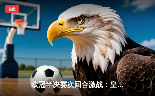 欧冠半决赛次回合激战：皇马2-1逆转拜仁，总比分4-3挺进决赛