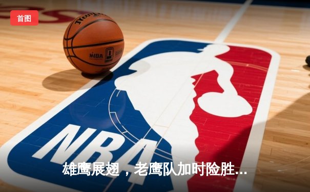 雄鹰展翅，老鹰队加时险胜凯尔特人锁定季后赛关键席位