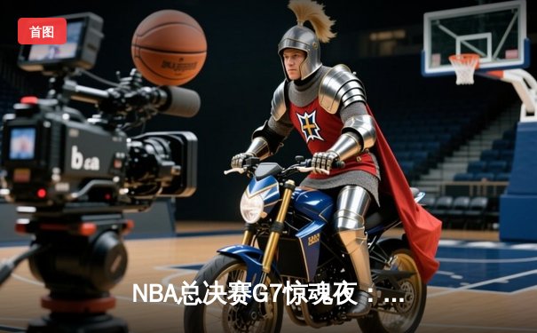 NBA总决赛G7惊魂夜：凯尔特人加时逆转勇士夺第18冠