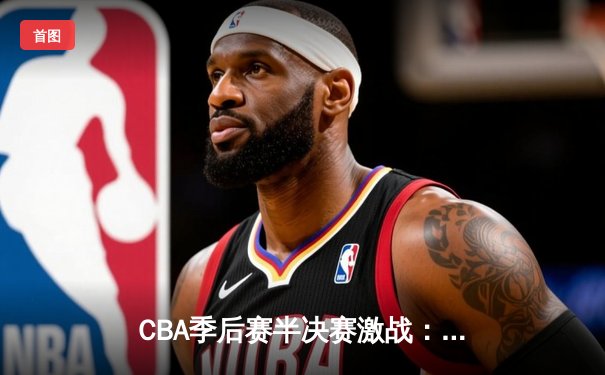 CBA季后赛半决赛激战：辽宁本钢加时险胜广东宏远，赵继伟砍下33分创个人季后赛新高