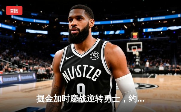 掘金加时鏖战逆转勇士，约基奇34+18+9主宰关键时刻
