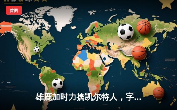 雄鹿加时力擒凯尔特人，字母哥44分领军东部巅峰对决
