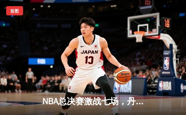 NBA总决赛激战七场，丹佛掘金险胜波士顿凯尔特人首夺总冠军