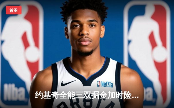 约基奇全能三双掘金加时险胜勇士，库里空砍35分难阻四连败