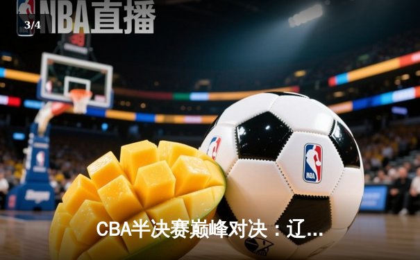 CBA半决赛巅峰对决：辽宁本钢加时险胜广东宏远，赵继伟35分创生涯新高 - 3