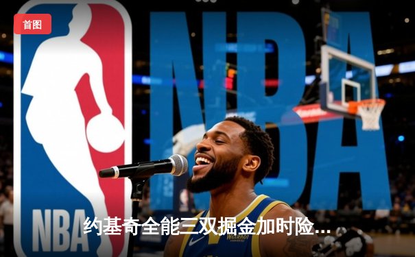 约基奇全能三双掘金加时险胜勇士，库里空砍35分难阻五连胜终结